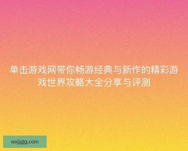 单击游戏网带你畅游经典与新作的精彩游戏世界攻略大全分享与评测