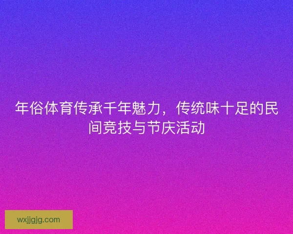 年俗体育传承千年魅力，传统味十足的民间竞技与节庆活动