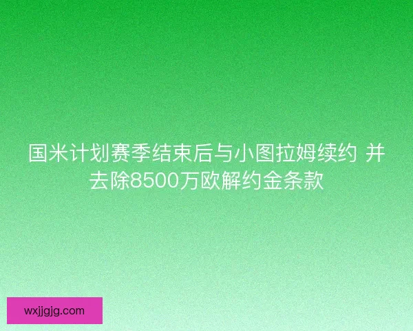 国米计划赛季结束后与小图拉姆续约 并去除8500万欧解约金条款