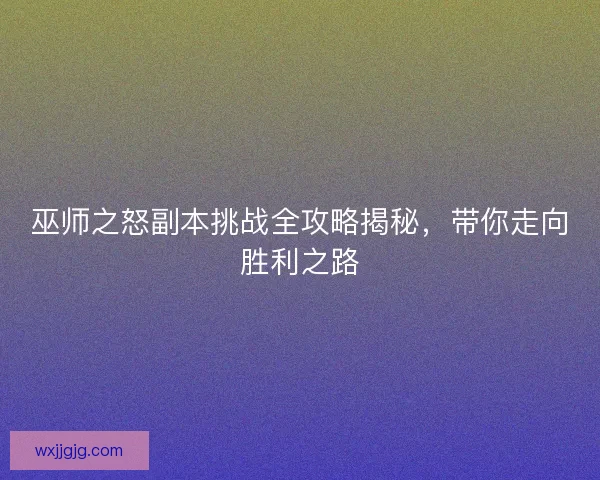 巫师之怒副本挑战全攻略揭秘，带你走向胜利之路