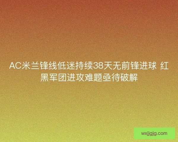 AC米兰锋线低迷持续38天无前锋进球 红黑军团进攻难题亟待破解