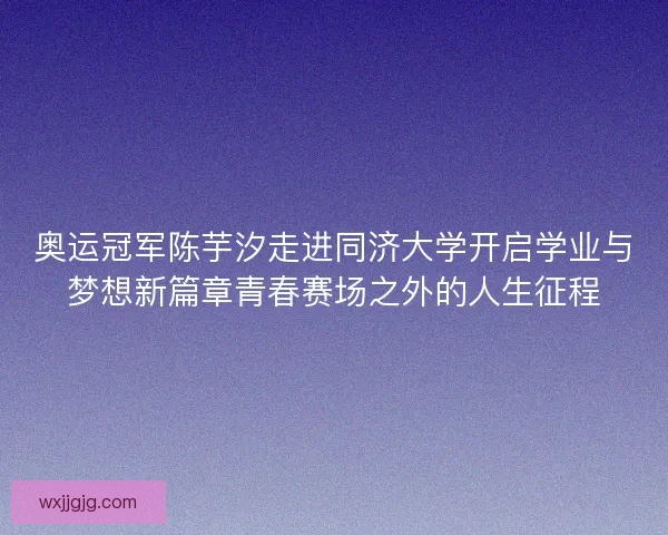 奥运冠军陈芋汐走进同济大学开启学业与梦想新篇章青春赛场之外的人生征程