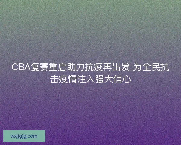 CBA复赛重启助力抗疫再出发 为全民抗击疫情注入强大信心