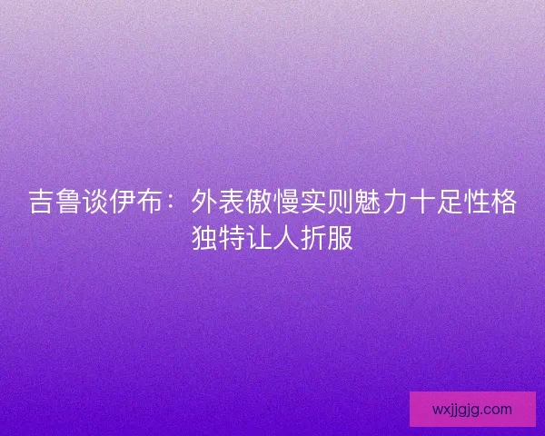 吉鲁谈伊布：外表傲慢实则魅力十足性格独特让人折服