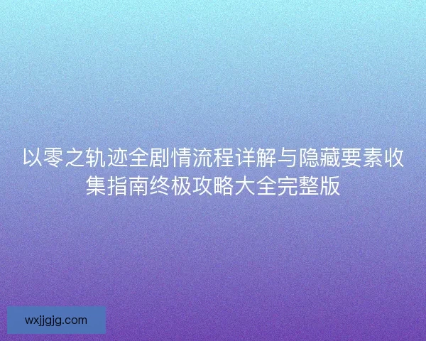 以零之轨迹全剧情流程详解与隐藏要素收集指南终极攻略大全完整版