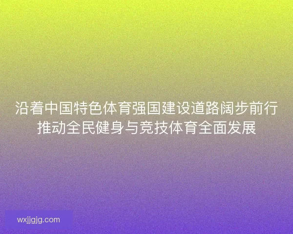 沿着中国特色体育强国建设道路阔步前行推动全民健身与竞技体育全面发展